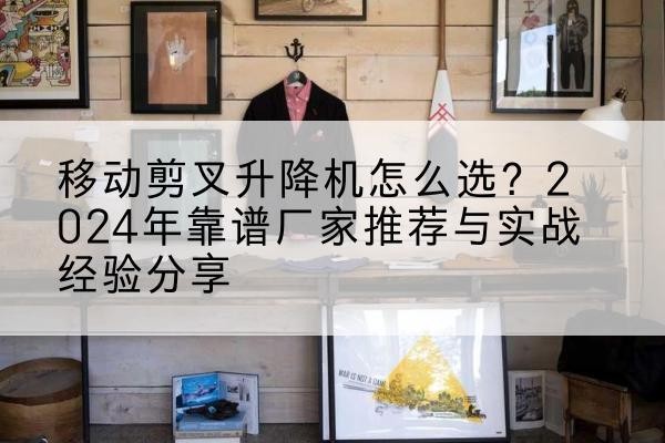 巫溪升降平台厂家推荐-移动剪叉升降机怎么选？2024年靠谱厂家推荐与实战经验分享