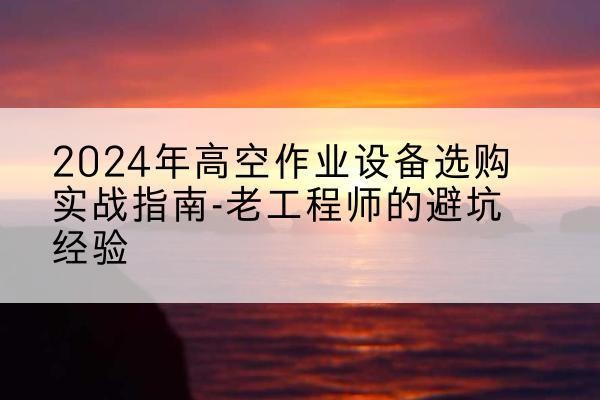 巫溪高空作业升降机厂家推荐-2024年高空作业设备选购实战指南-老工程师的避坑经验