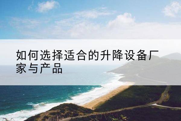 巫溪电动升降平台厂家-如何选择适合的升降设备厂家与产品