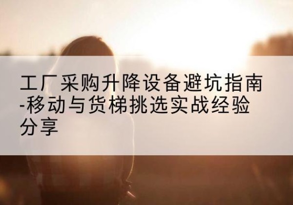 巫溪移动式升降机怎么选-工厂采购升降设备避坑指南-移动与货梯挑选实战经验分享