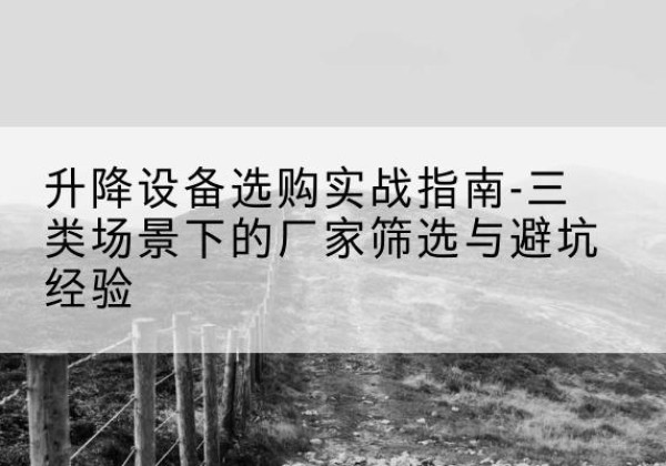 巫溪移动式升降机厂家推荐-升降设备选购实战指南-三类场景下的厂家筛选与避坑经验