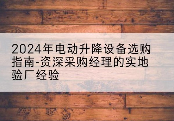 巫溪电动剪叉升降平台厂家-2024年电动升降设备选购指南-资深采购经理的实地验厂经验
