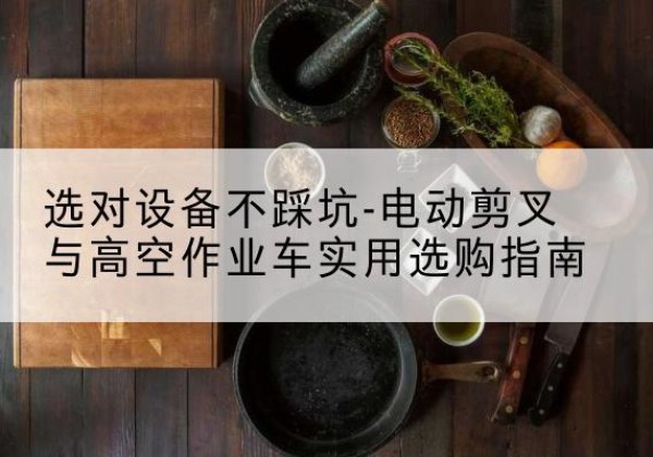 巫溪电动剪叉升降平台怎么选-选对设备不踩坑-电动剪叉与高空作业车实用选购指南