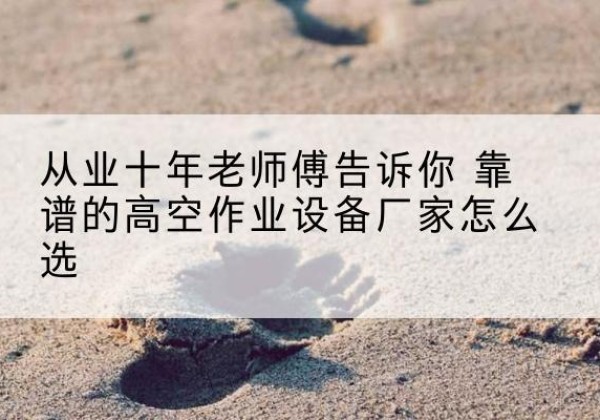 巫溪高空作业升降机厂家推荐-从业十年老师傅告诉你 靠谱的高空作业设备厂家怎么选
