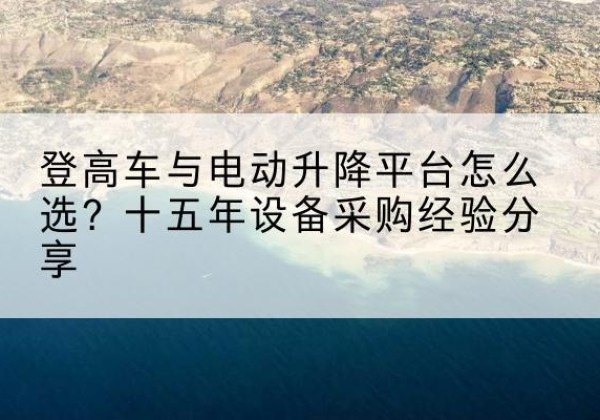 巫溪登高车厂家厂家-登高车与电动升降平台怎么选？十五年设备采购经验分享