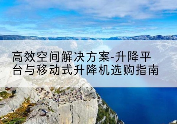 巫溪升降平台厂家-*空间解决方案-升降平台与移动式升降机选购指南