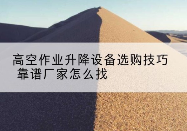 巫溪电动升降平台厂家推荐-高空作业升降设备选购技巧 靠谱厂家怎么找