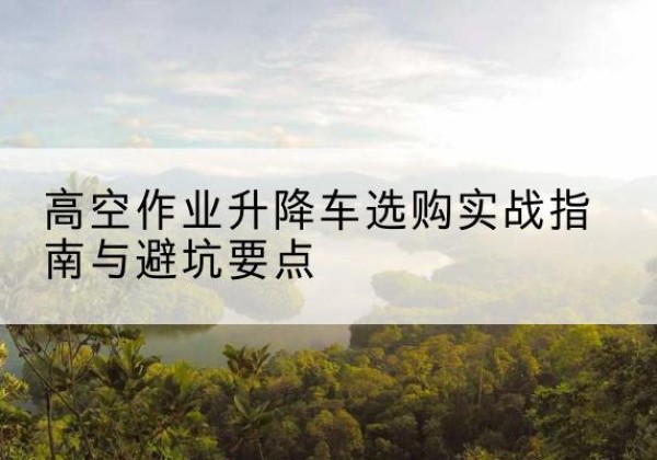 巫溪升降车怎么选-高空作业升降车选购实战指南与避坑要点