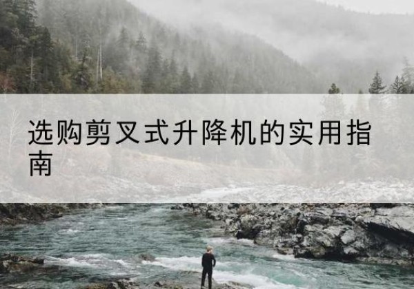 巫溪剪叉式升降机怎么选-选购剪叉式升降机的实用指南