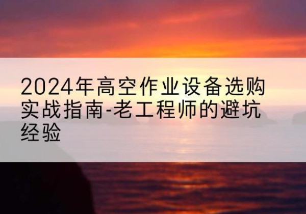 巫溪高空作业升降机厂家推荐-2024年高空作业设备选购实战指南-老工程师的避坑经验