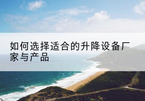 巫溪电动升降平台厂家-如何选择适合的升降设备厂家与产品
