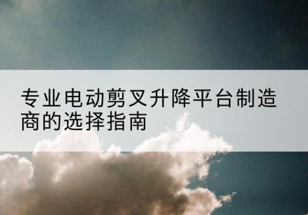 巫溪电动剪叉升降平台厂家-专业电动剪叉升降平台制造商的选择指南